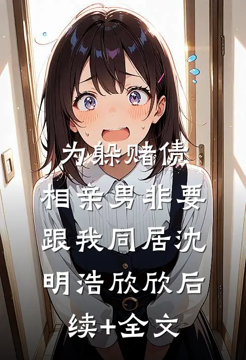 为躲赌债，相亲男非要跟我同居沈明浩欣欣后续+全文
