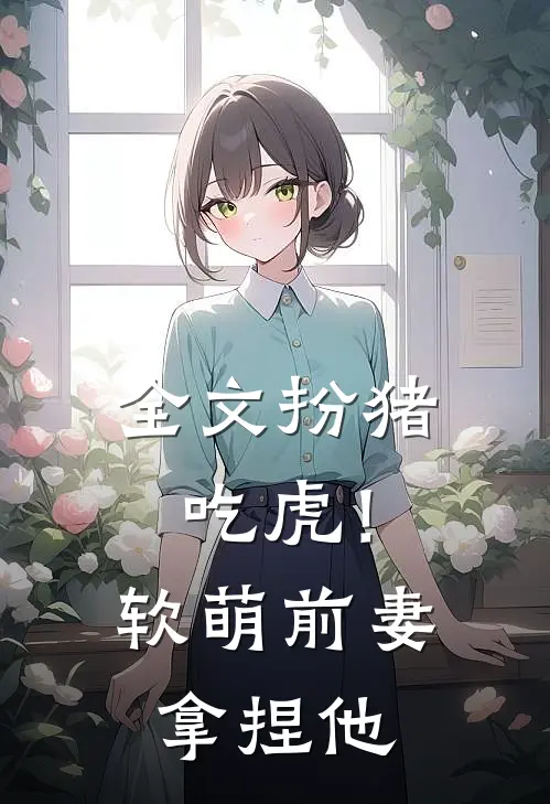 全文扮猪吃虎！软萌前妻拿捏他