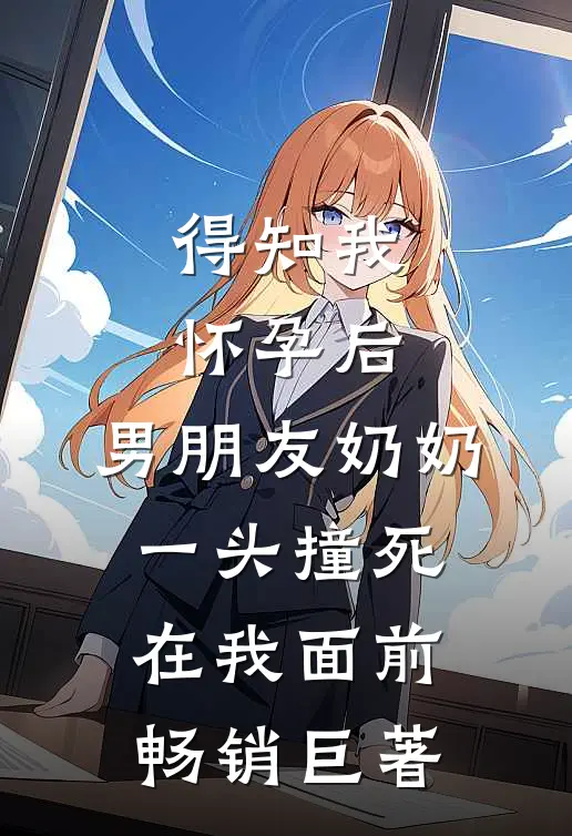 得知我怀孕后，男朋友奶奶一头撞死在我面前畅销巨著