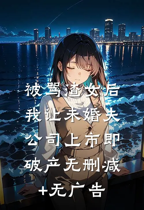被骂渣女后，我让未婚夫公司上市即破产无删减+无广告