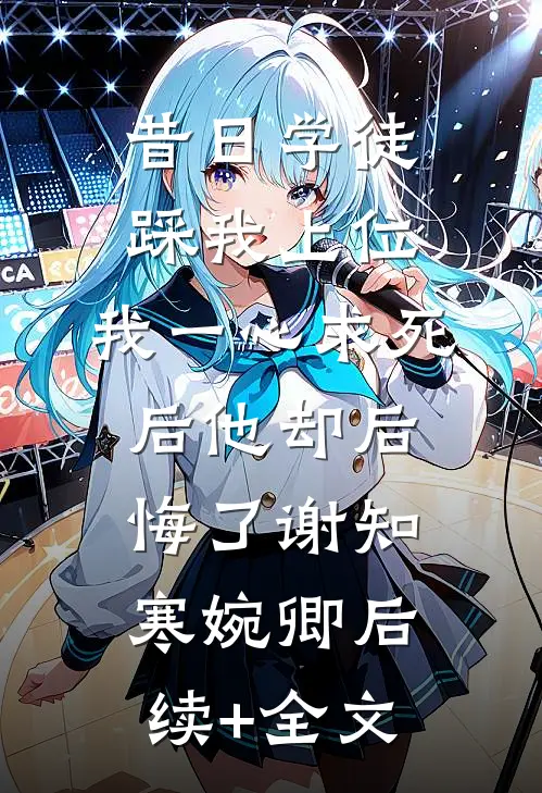 昔日学徒踩我上位，我一心求死后他却后悔了谢知寒婉卿后续+全文