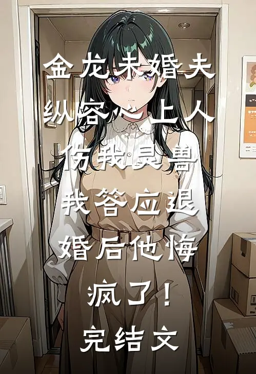 金龙未婚夫纵容心上人伤我灵兽，我答应退婚后他悔疯了！完结文