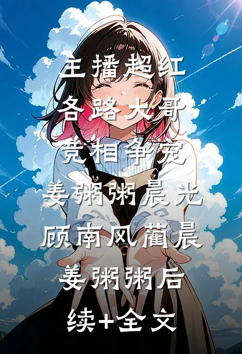 主播超红，各路大哥竞相争宠:姜粥粥晨光顾南风蔺晨姜粥粥后续+全文