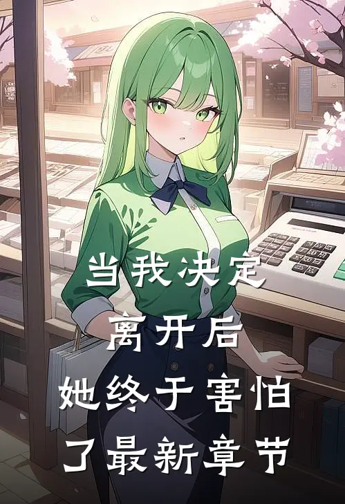当我决定离开后，她终于害怕了最新章节