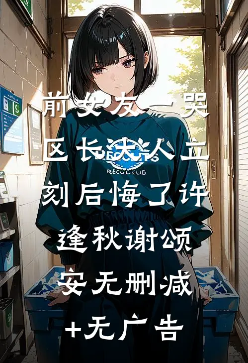 前女友一哭，区长大人立刻后悔了许逢秋谢颂安无删减+无广告