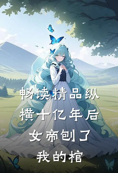 畅读精品纵横十亿年后，女帝刨了我的棺