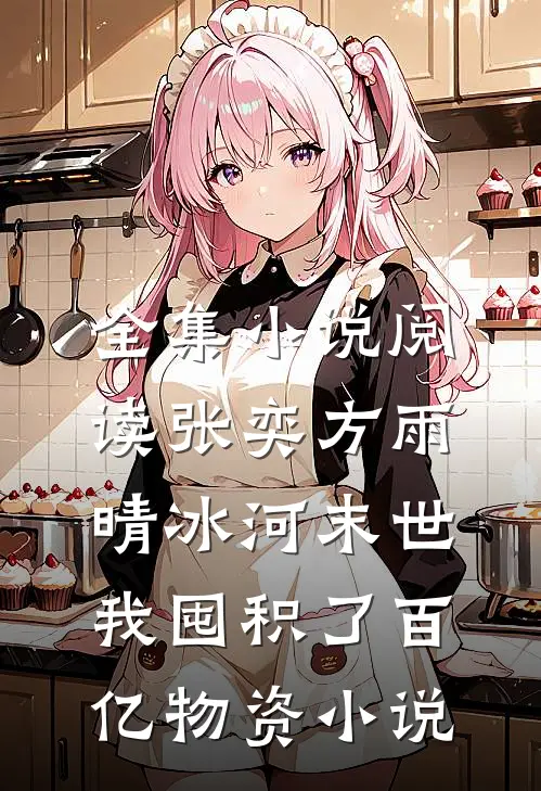 全集小说阅读张奕方雨晴冰河末世,我囤积了百亿物资小说