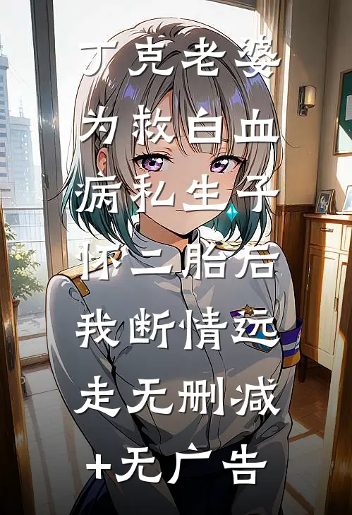 丁克老婆为救白血病私生子怀二胎后，我断情远走无删减+无广告