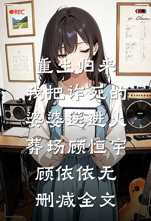 重生归来，我把诈死的婆婆送进火葬场顾恒宇顾依依无删减全文
