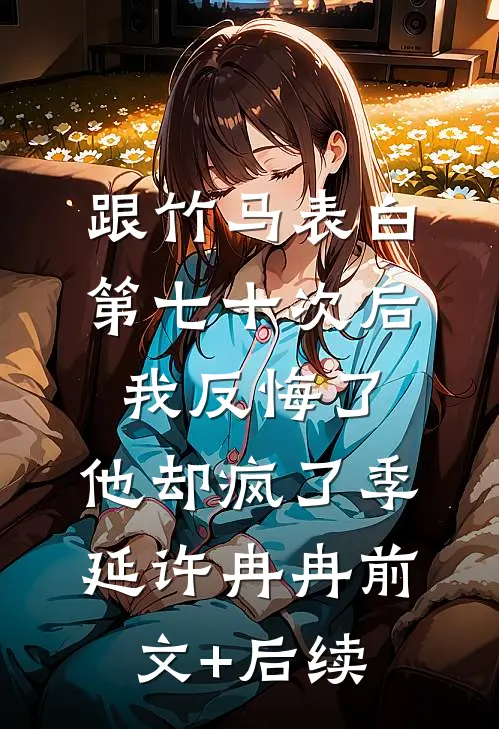 跟竹马表白第七十次后我反悔了，他却疯了季延许冉冉前文+后续