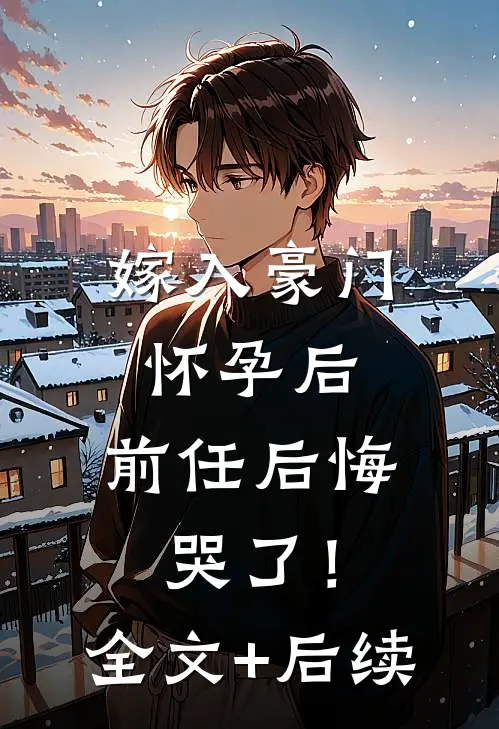 嫁入豪门怀孕后，前任后悔哭了！全文+后续