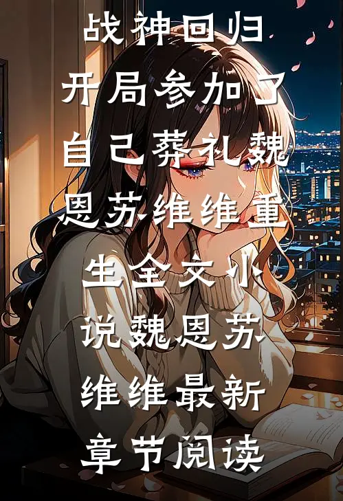 战神回归，开局参加了自己葬礼魏恩苏维维重生全文小说魏恩苏维维最新章节阅读