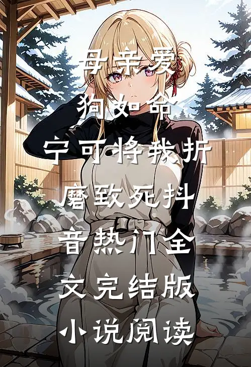 母亲爱狗如命，宁可将我折磨致死抖音热门全文完结版小说阅读