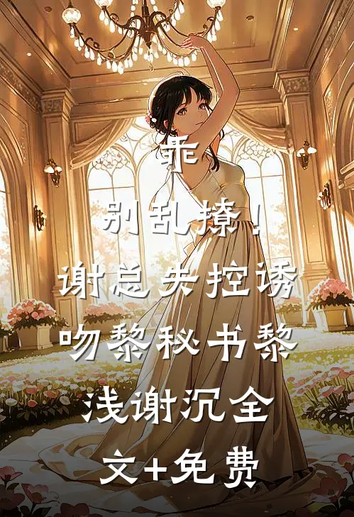 乖，别乱撩！谢总失控诱吻黎秘书黎浅谢沉全文+免费