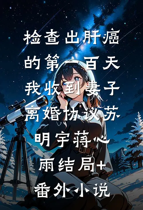 检查出肝癌的第一百天，我收到妻子离婚协议苏明宇蒋心雨结局+番外小说