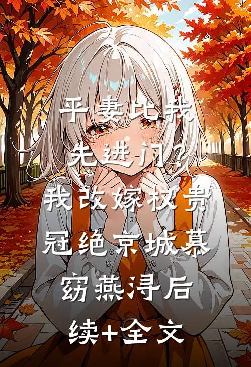平妻比我先进门？我改嫁权贵冠绝京城慕窈燕浔后续+全文