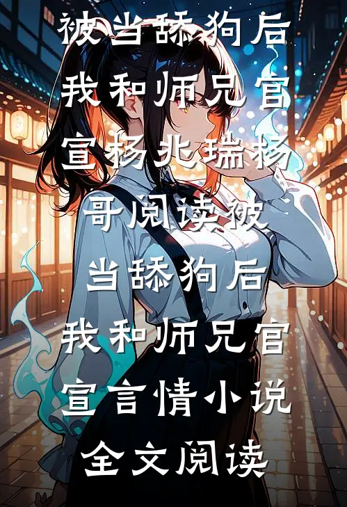 被当舔狗后，我和师兄官宣杨兆瑞杨哥阅读_被当舔狗后，我和师兄官宣言情小说全文阅读