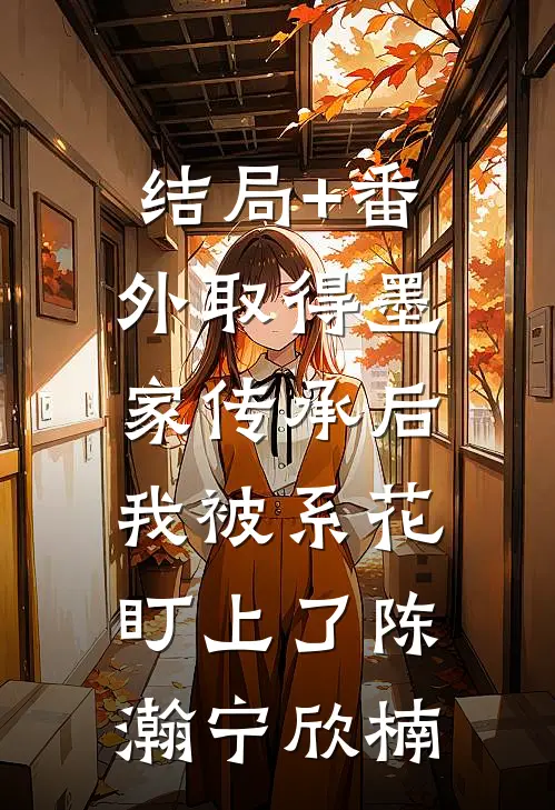 结局+番外取得墨家传承后，我被系花盯上了陈瀚宁欣楠