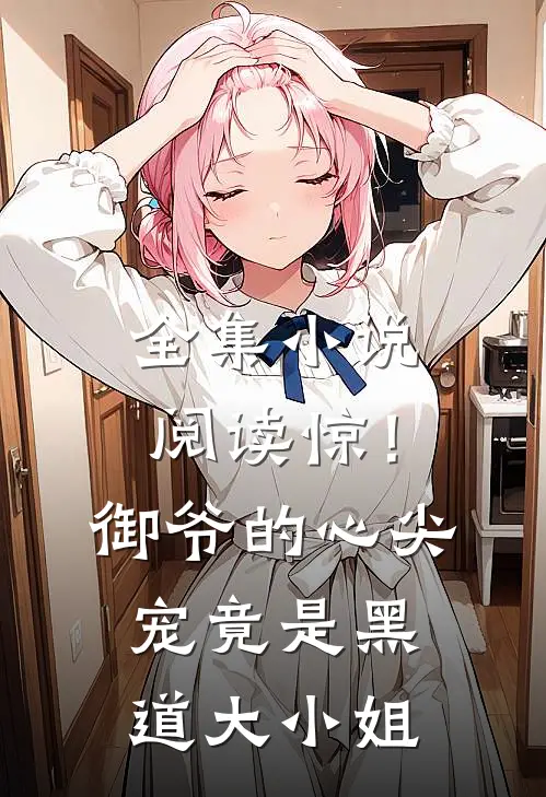 全集小说阅读惊！御爷的心尖宠竟是黑道大小姐