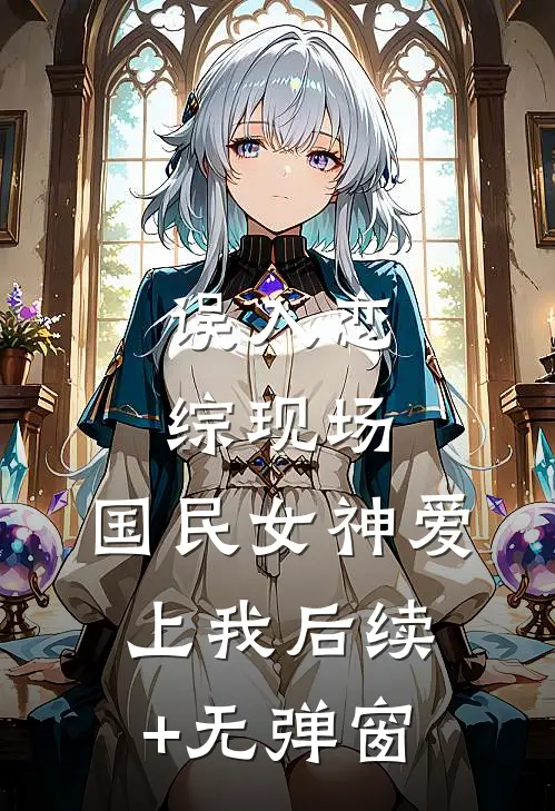 误入恋综现场，国民女神爱上我后续+无弹窗