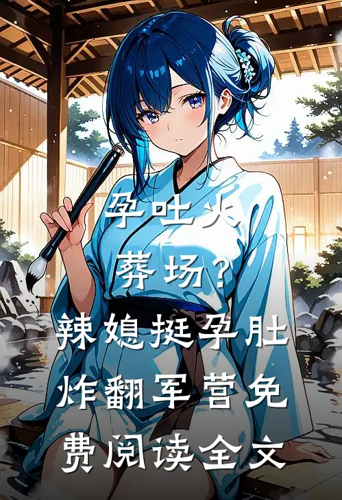 孕吐火葬场？辣媳挺孕肚炸翻军营免费阅读全文