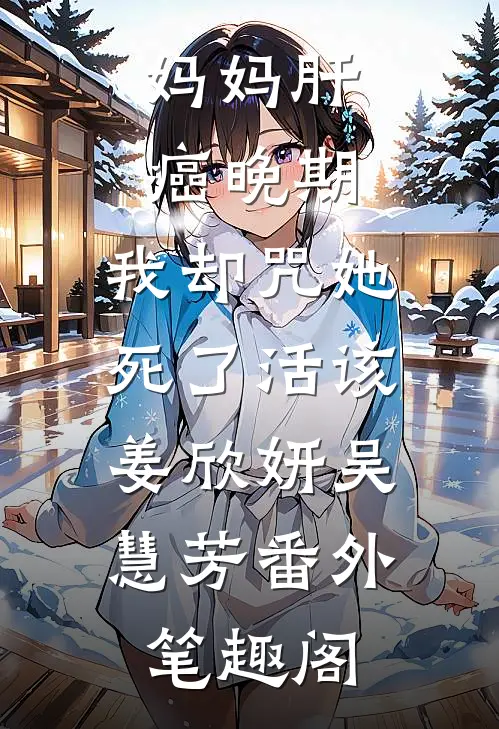 妈妈肝癌晚期，我却咒她死了活该：姜欣妍吴慧芳番外笔趣阁
