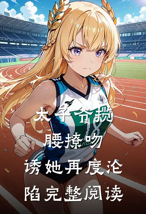 太子爷揽腰撩吻，诱她再度沦陷完整阅读