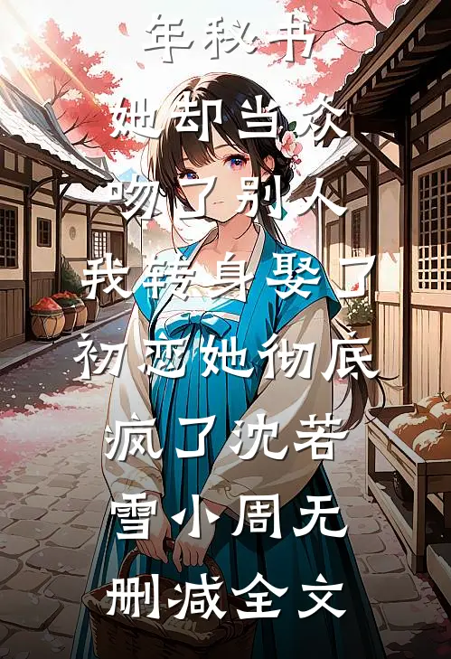 我给女总裁当了五年秘书，她却当众吻了别人，我转身娶了初恋她彻底疯了沈若雪小周无删减全文