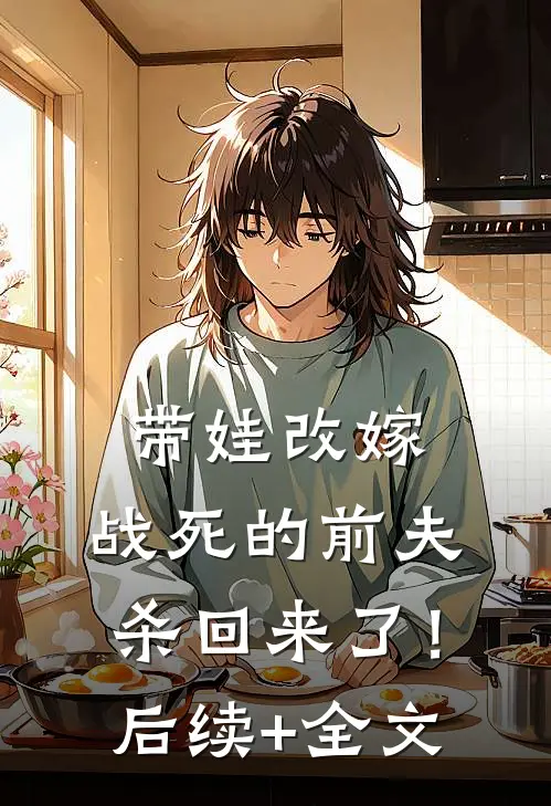 带娃改嫁，战死的前夫杀回来了！后续+全文