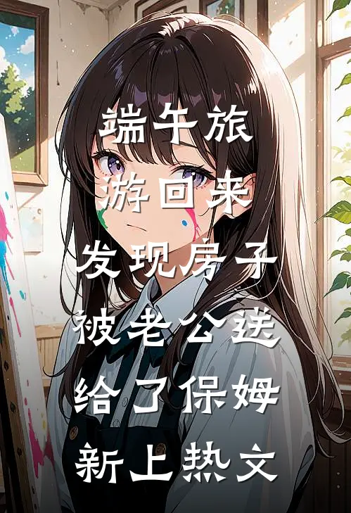 端午旅游回来，发现房子被老公送给了保姆新上热文