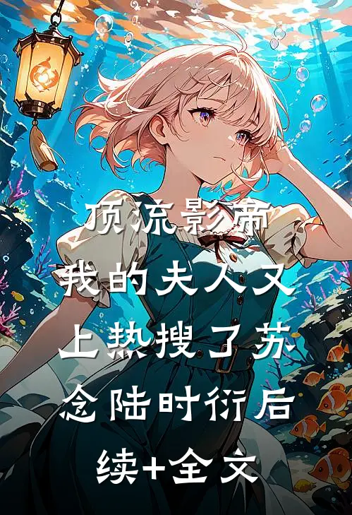 顶流影帝，我的夫人又上热搜了苏念陆时衍后续+全文