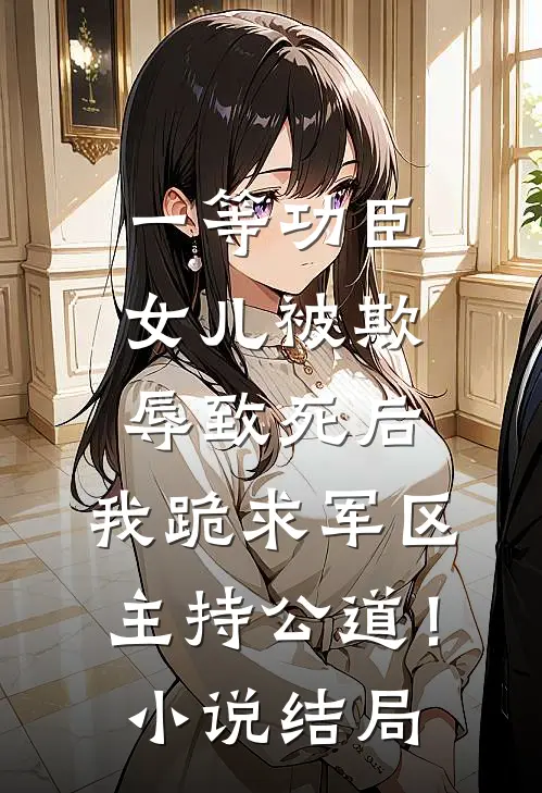 一等功臣女儿被欺辱致死后，我跪求军区主持公道！小说结局