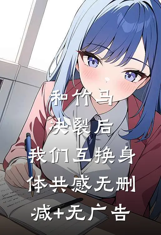 和竹马决裂后，我们互换身体共感无删减+无广告