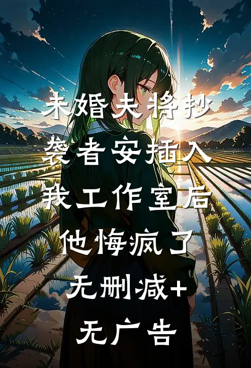 未婚夫将抄袭者安插入我工作室后，他悔疯了无删减+无广告