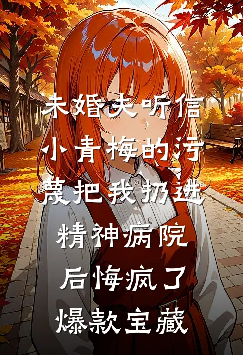未婚夫听信小青梅的污蔑把我扔进精神病院，后悔疯了爆款宝藏