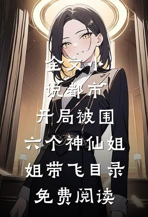 全文小说都市，开局被围，六个神仙姐姐带飞目录免费阅读
