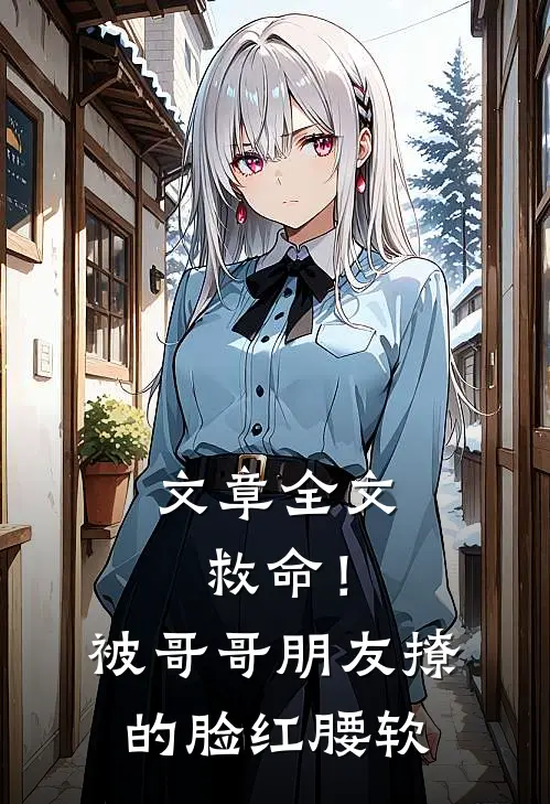 文章全文救命！被哥哥朋友撩的脸红腰软
