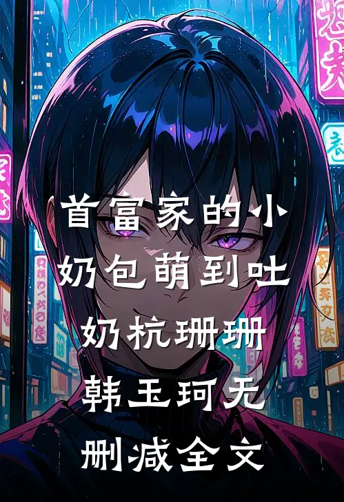 首富家的小奶包萌到吐奶杭珊珊韩玉珂无删减全文