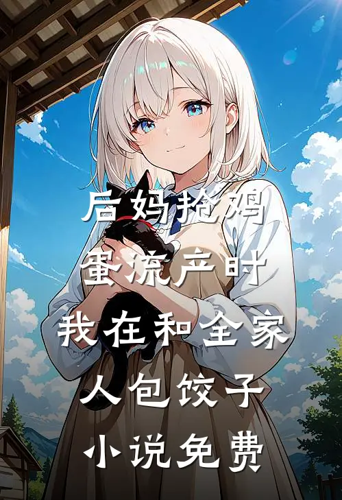 后妈抢鸡蛋流产时，我在和全家人包饺子小说免费