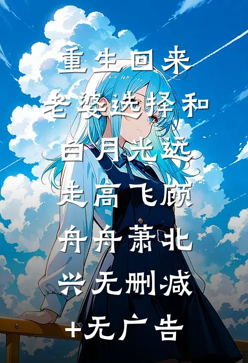 重生回来，老婆选择和白月光远走高飞顾舟舟萧北兴无删减+无广告