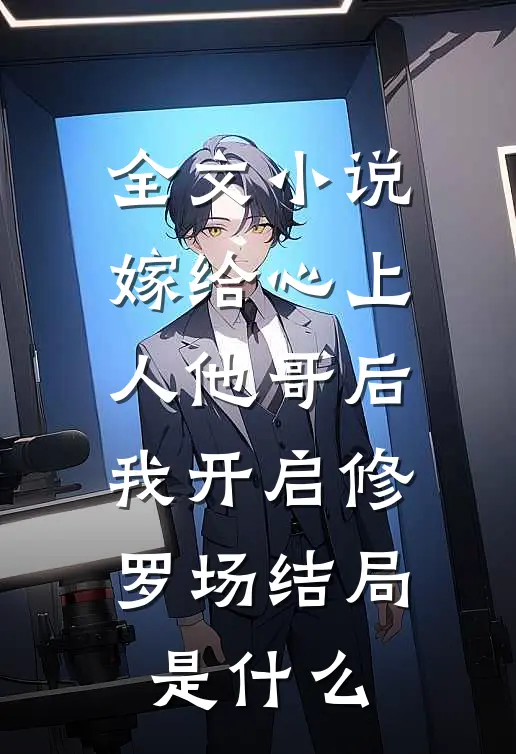 全文小说嫁给心上人他哥后,我开启修罗场结局是什么