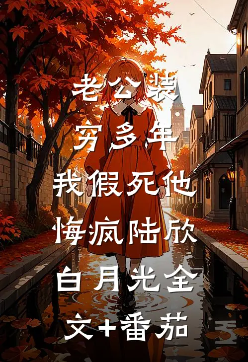 老公装穷多年，我假死他悔疯陆欣白月光全文+番茄