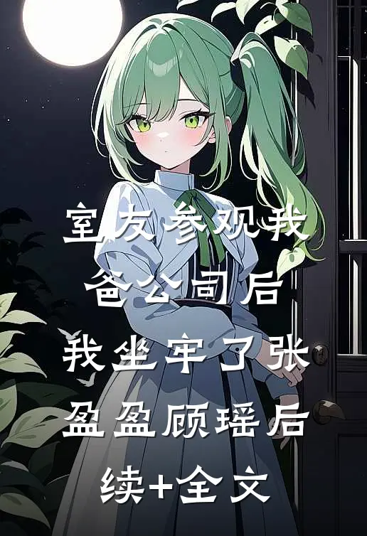 室友参观我爸公司后，我坐牢了张盈盈顾瑶后续+全文