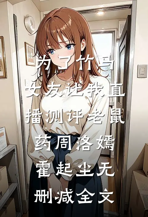 为了竹马，女友让我直播测评老鼠药周洛嫣霍起尘无删减全文