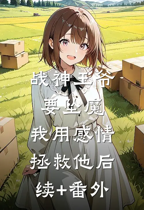 战神王爷要坠魔，我用感情拯救他后续+番外