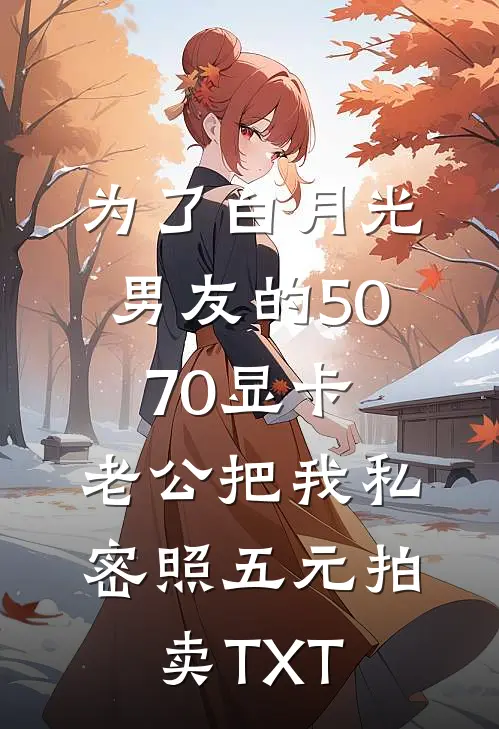 为了白月光男友的5070显卡，老公把我私密照五元拍卖TXT