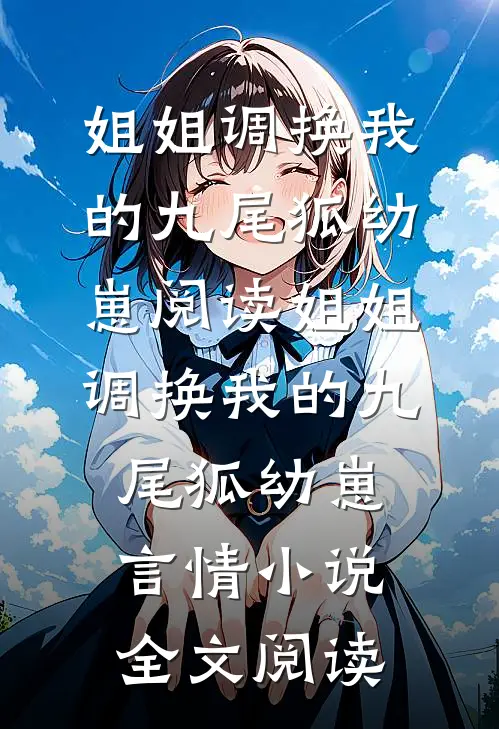 姐姐调换我的九尾狐幼崽阅读_姐姐调换我的九尾狐幼崽言情小说全文阅读