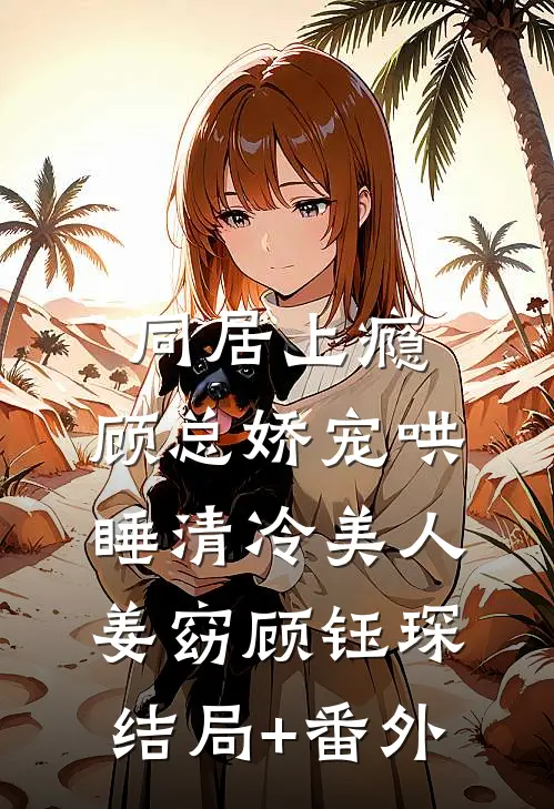 同居上瘾，顾总娇宠哄睡清冷美人姜窈顾钰琛结局+番外