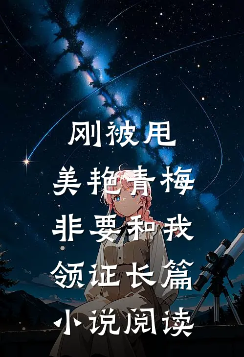 刚被甩，美艳青梅非要和我领证长篇小说阅读