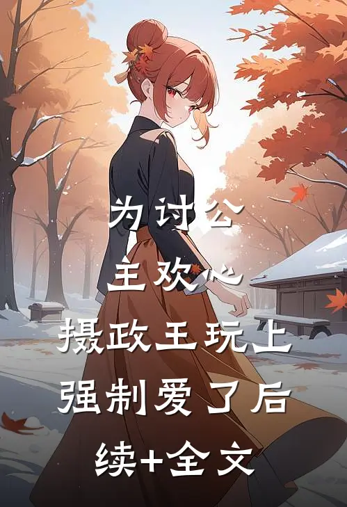 为讨公主欢心，摄政王玩上强制爱了后续+全文